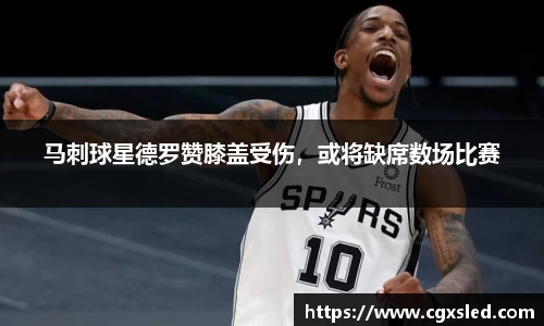 马刺球星德罗赞膝盖受伤，或将缺席数场比赛