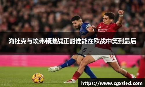海杜克与埃弗顿激战正酣谁能在欧战中笑到最后