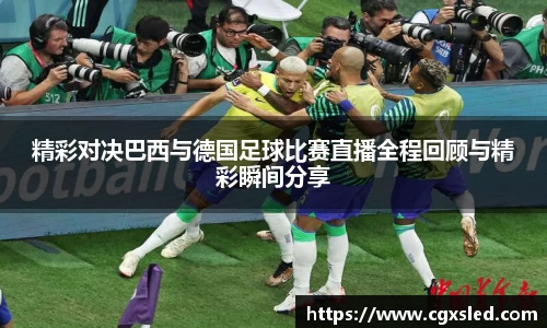 精彩对决巴西与德国足球比赛直播全程回顾与精彩瞬间分享