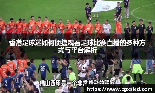 香港足球迷如何便捷观看足球比赛直播的多种方式与平台解析