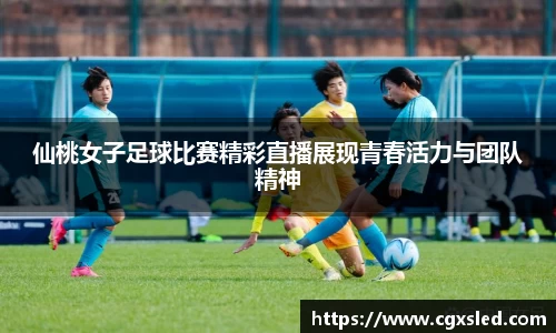 仙桃女子足球比赛精彩直播展现青春活力与团队精神