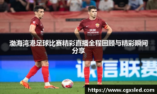 渤海湾港足球比赛精彩直播全程回顾与精彩瞬间分享