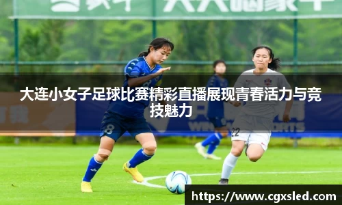 大连小女子足球比赛精彩直播展现青春活力与竞技魅力