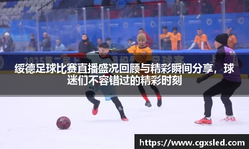 绥德足球比赛直播盛况回顾与精彩瞬间分享，球迷们不容错过的精彩时刻