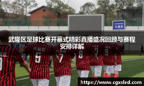武隆区足球比赛开幕式精彩直播盛况回顾与赛程安排详解
