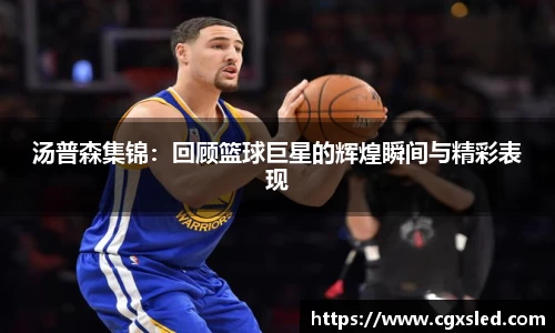 汤普森集锦：回顾篮球巨星的辉煌瞬间与精彩表现
