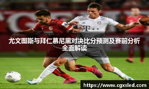 尤文图斯与拜仁慕尼黑对决比分预测及赛前分析全面解读